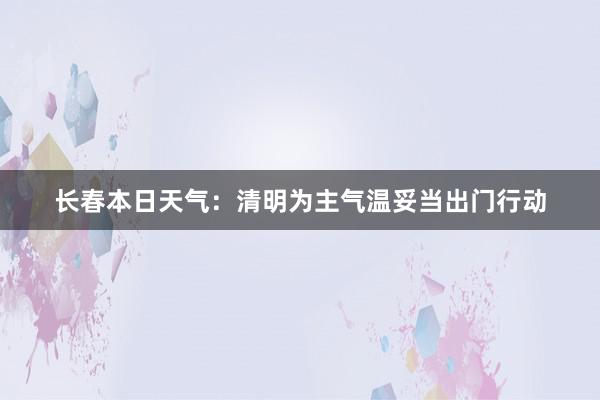 长春本日天气：清明为主气温妥当出门行动