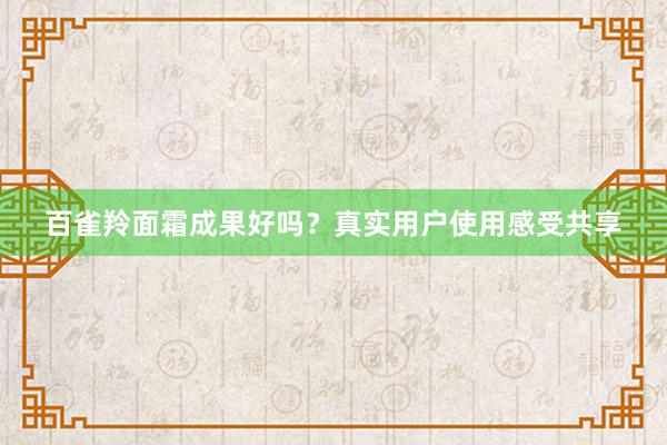 百雀羚面霜成果好吗？真实用户使用感受共享