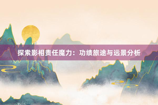 探索影相责任魔力：功绩旅途与远景分析